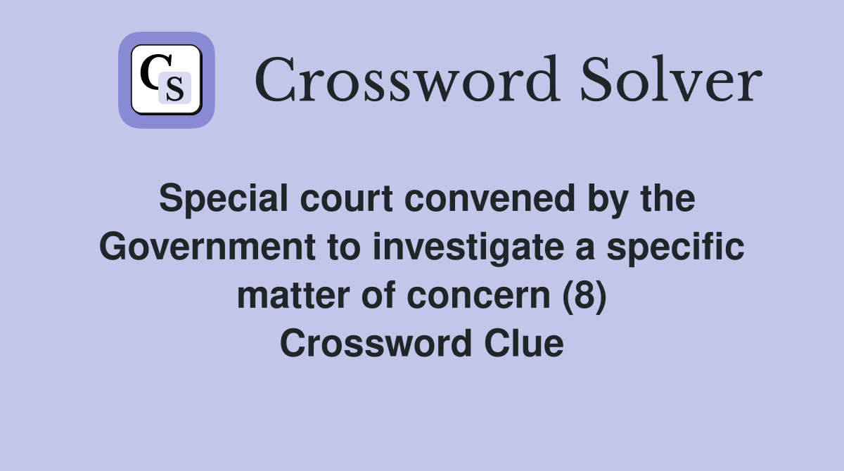 Special court convened by the Government to investigate a specific matter of concern (8) Crossword Clue