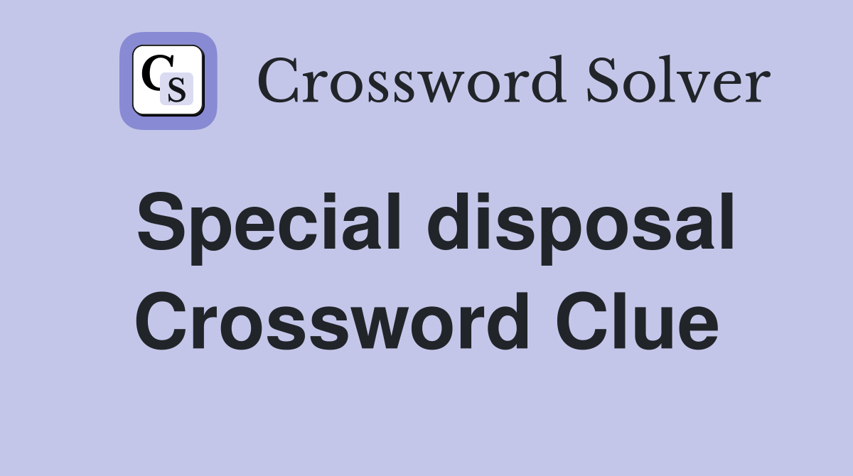 Special disposal Crossword Clue