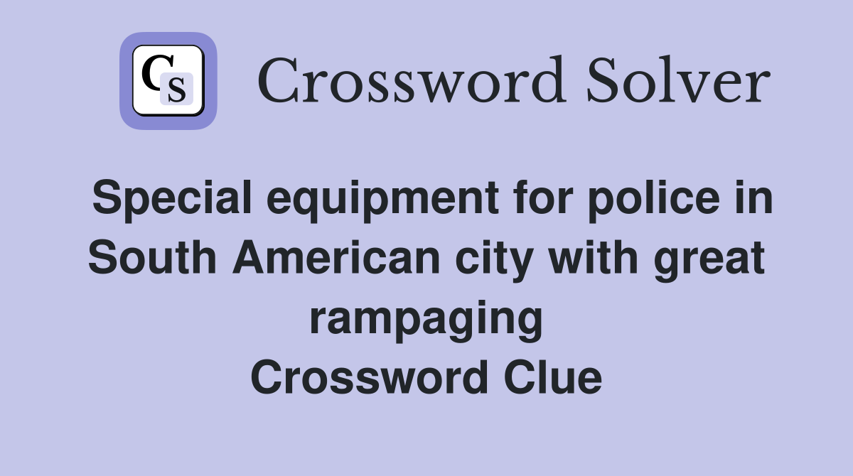 Special equipment for police in South American city with great rampaging Crossword Clue