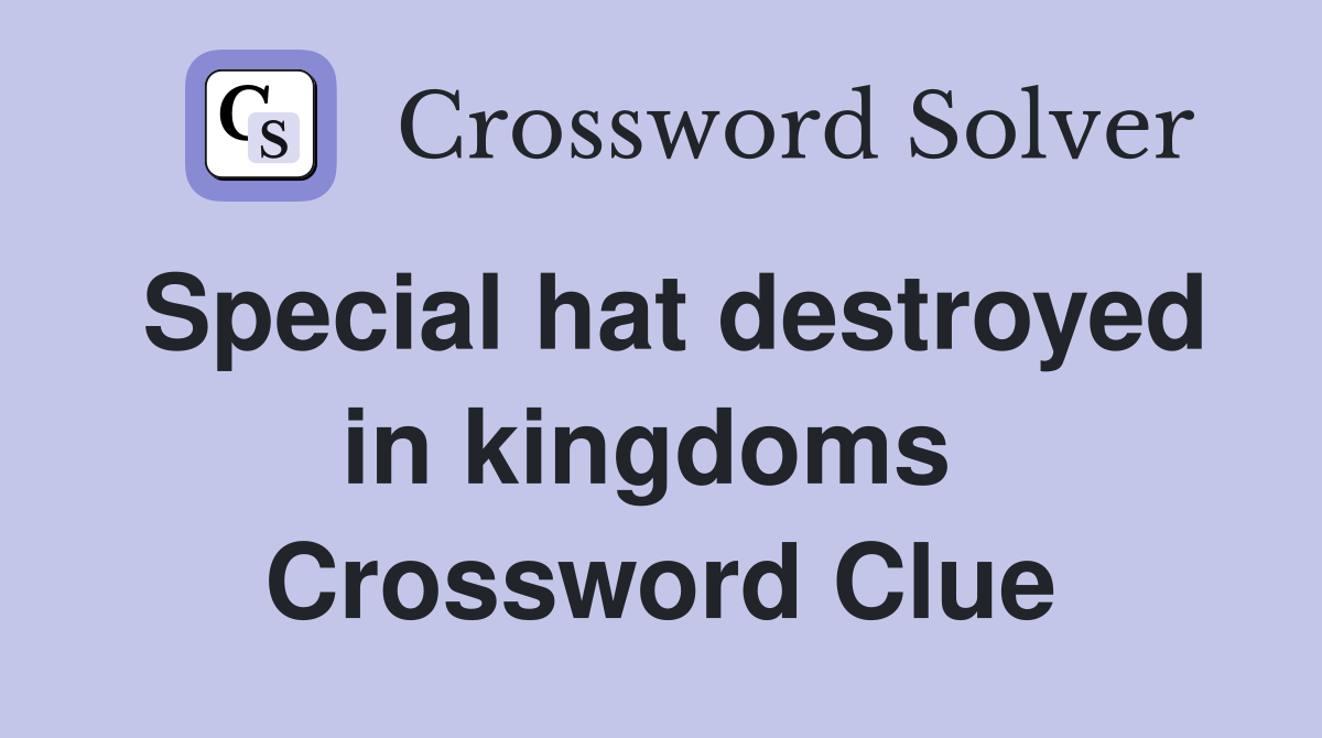 Special hat destroyed in kingdoms  Crossword Clue