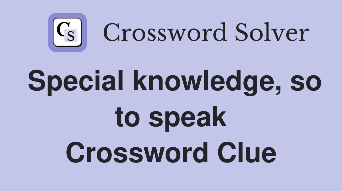 Special knowledge, so to speak Crossword Clue