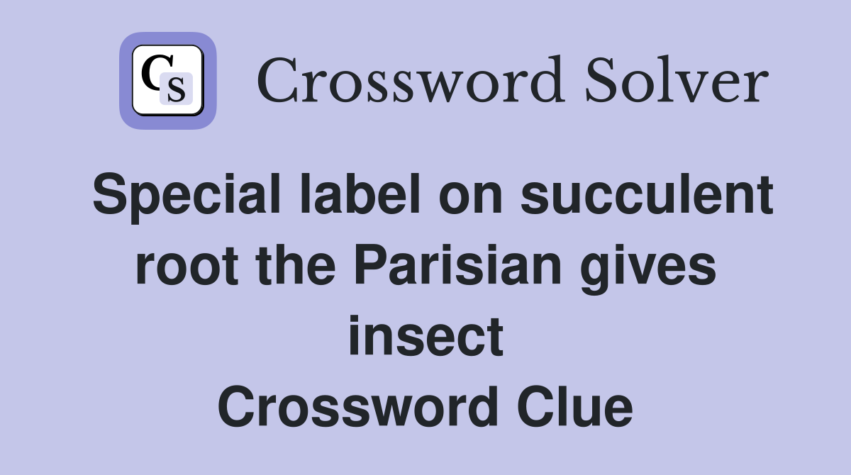 Special label on succulent root the Parisian gives insect Crossword Clue