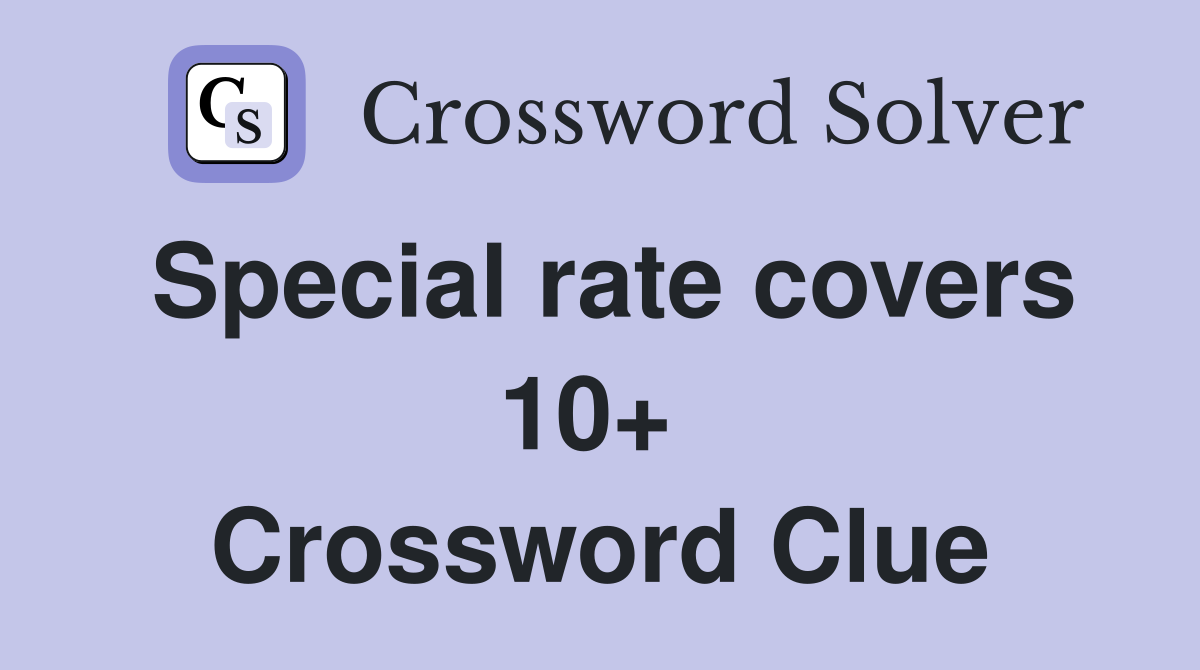 Special rate covers 10+  Crossword Clue