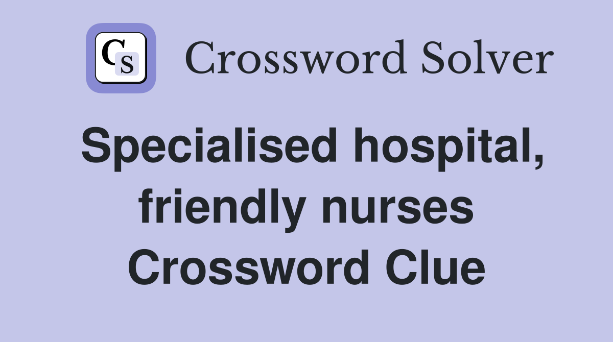 Specialised hospital, friendly nurses Crossword Clue