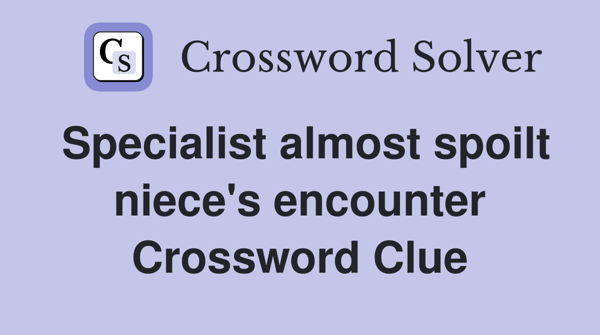 Specialist almost spoilt niece's encounter Crossword Clue