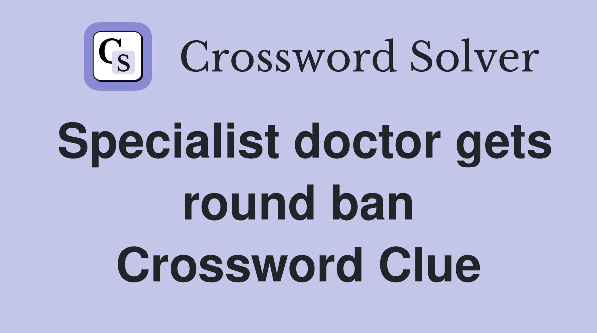 Specialist doctor gets round ban Crossword Clue