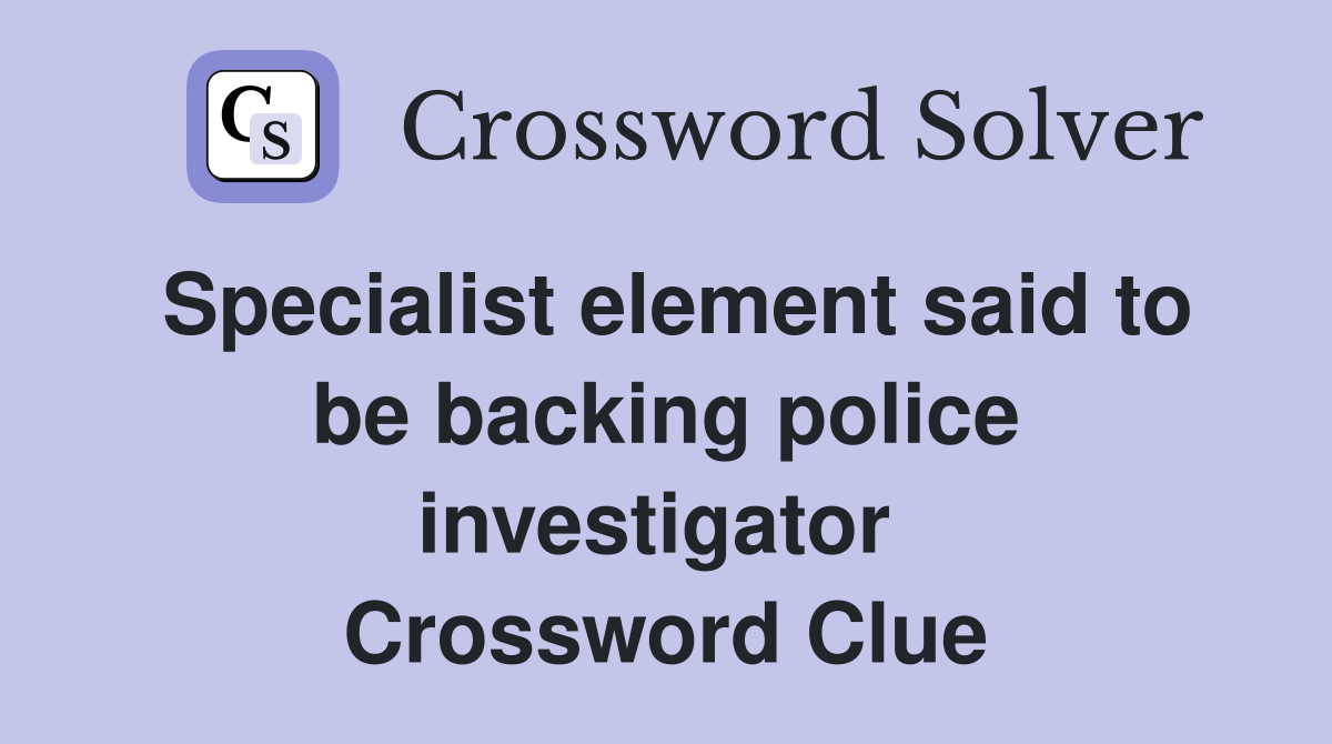 Specialist element said to be backing police investigator  Crossword Clue