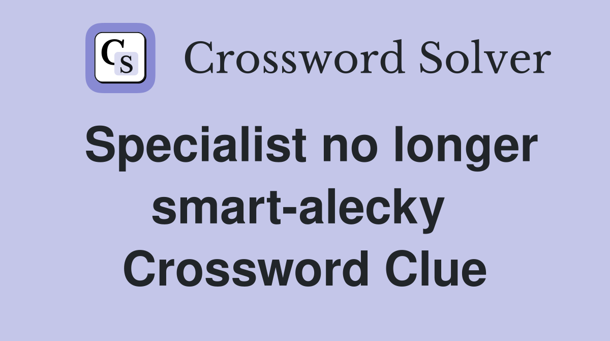 Specialist no longer smart-alecky  Crossword Clue