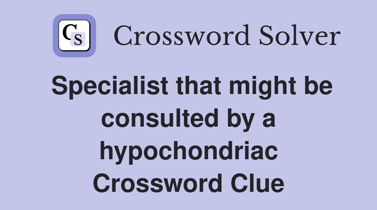 Specialist that might be consulted by a hypochondriac Crossword Clue