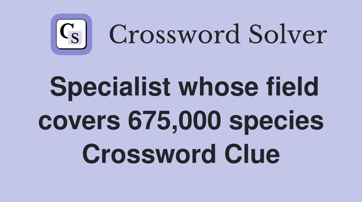 Specialist whose field covers 675,000 species Crossword Clue