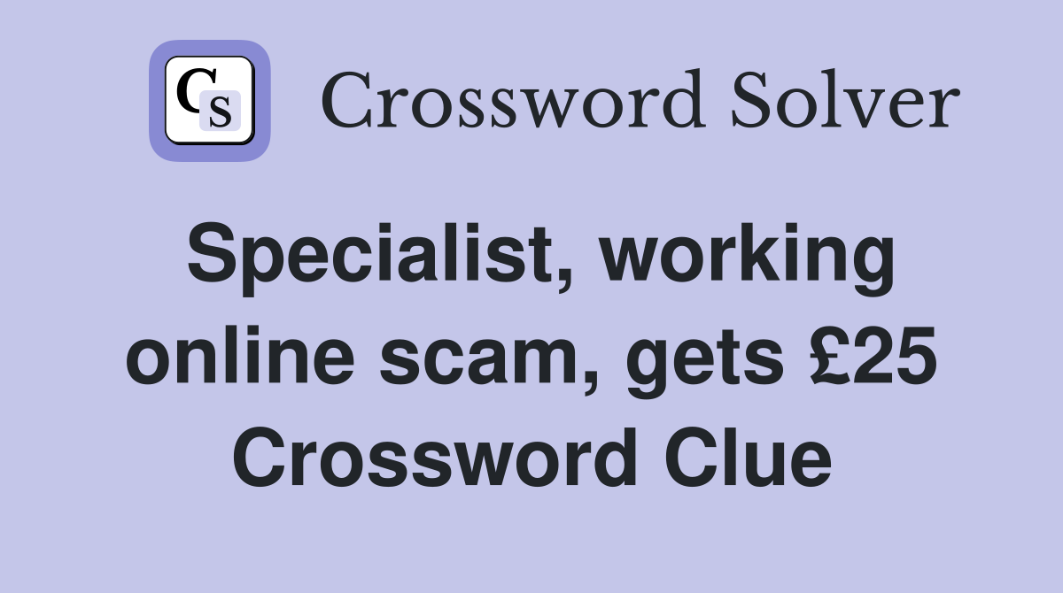 Specialist, working online scam, gets £25 Crossword Clue