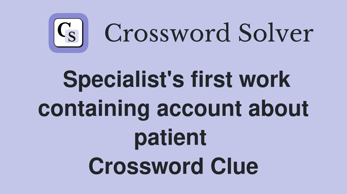 Specialist's first work containing account about patient  Crossword Clue
