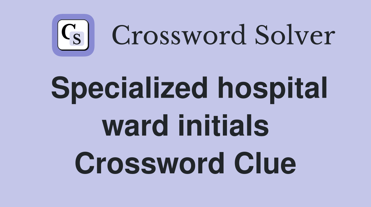 Specialized hospital ward initials Crossword Clue