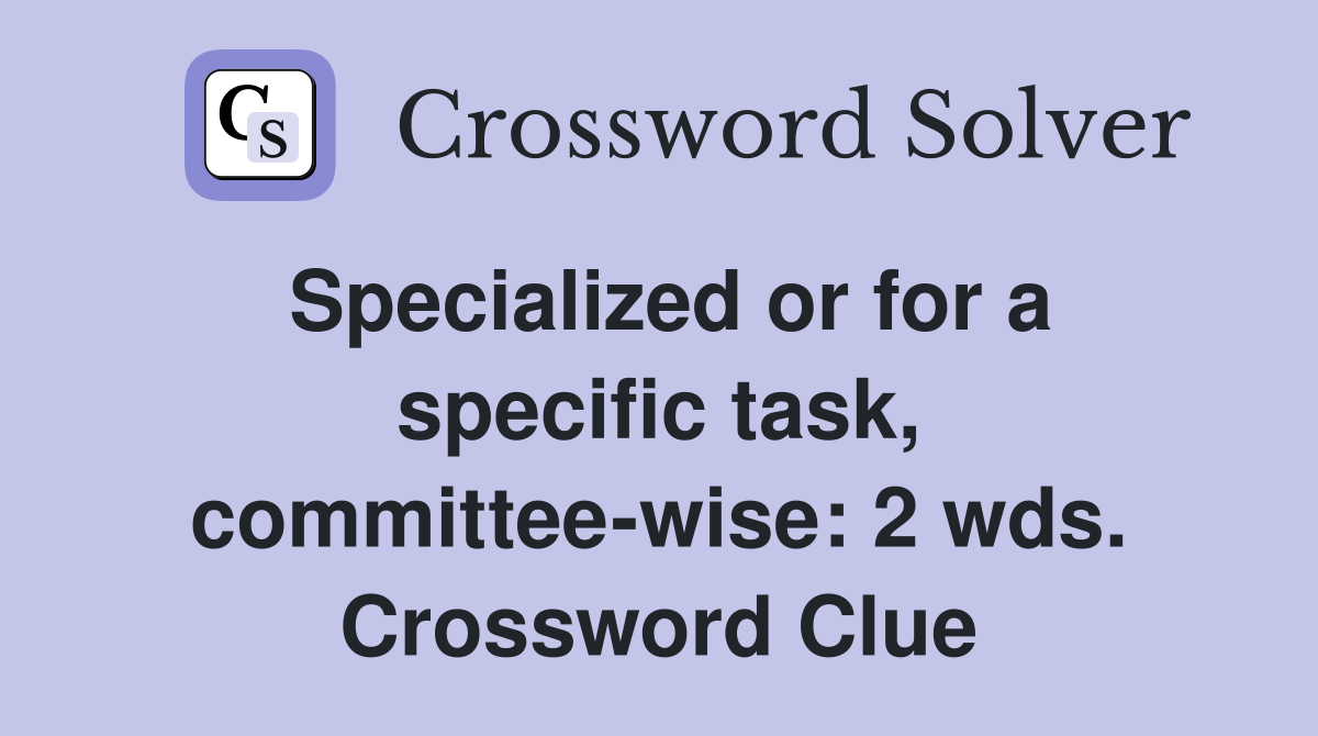 Specialized or for a specific task, committee-wise: 2 wds. Crossword Clue