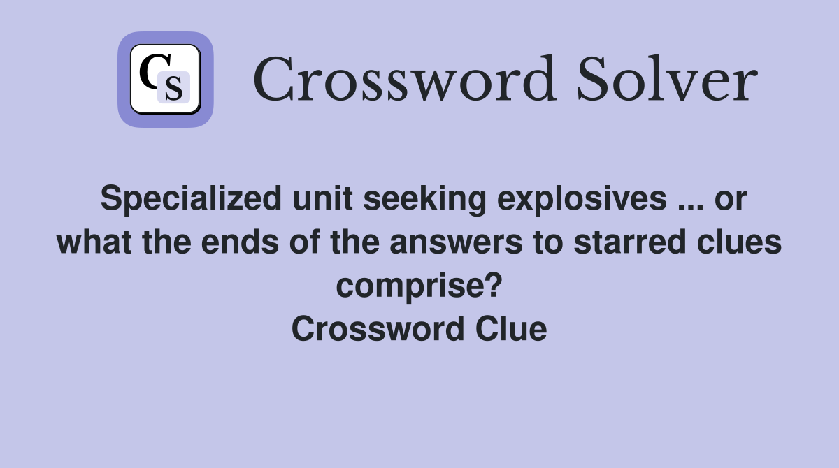 Specialized unit seeking explosives ... or what the ends of the answers to starred clues comprise? Crossword Clue