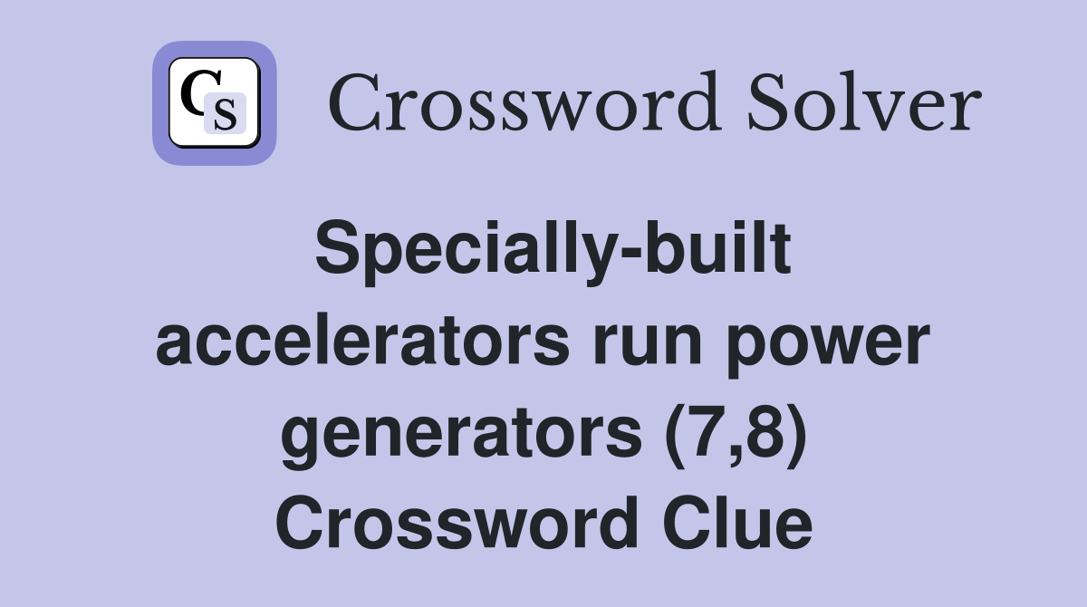 Specially-built accelerators run power generators (7,8) Crossword Clue