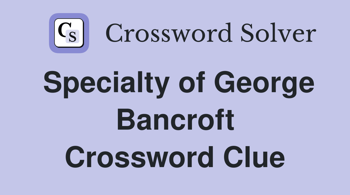 Specialty of George Bancroft Crossword Clue