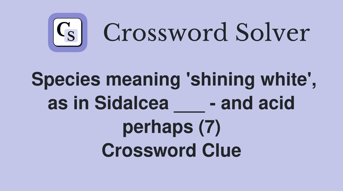 Species meaning 'shining white', as in Sidalcea ___ - and acid perhaps (7) Crossword Clue