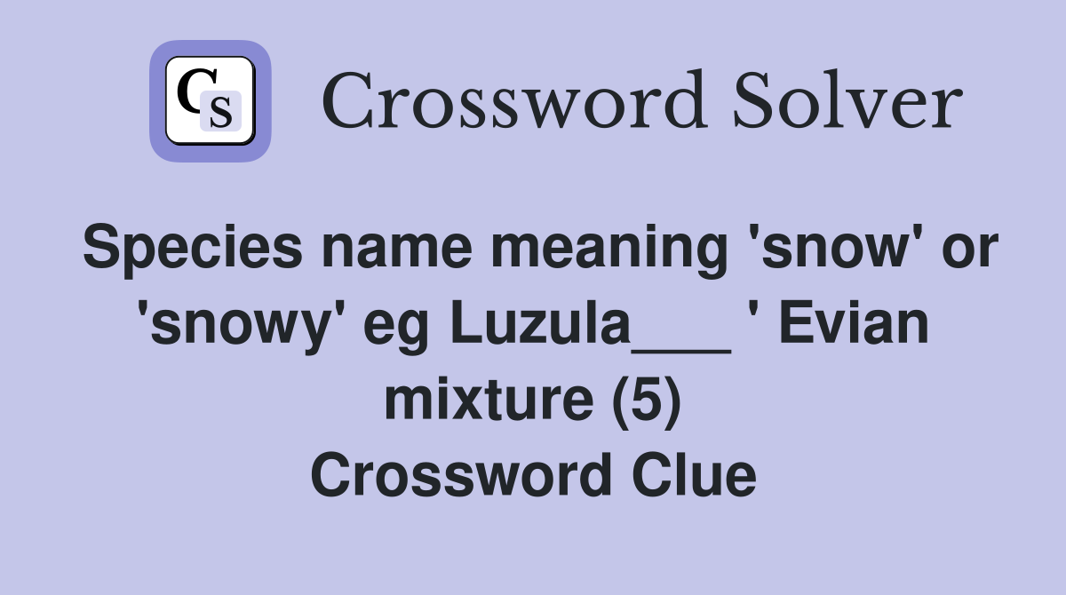 Species name meaning 'snow' or 'snowy' eg Luzula___ ' Evian mixture (5) Crossword Clue