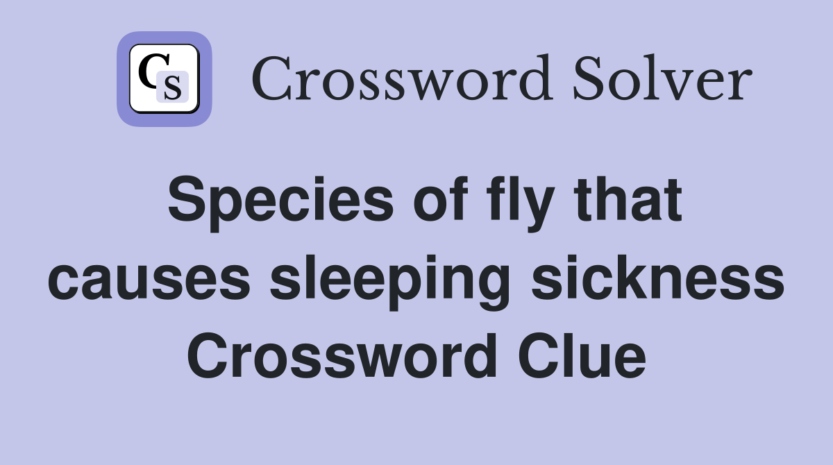 Species of fly that causes sleeping sickness Crossword Clue