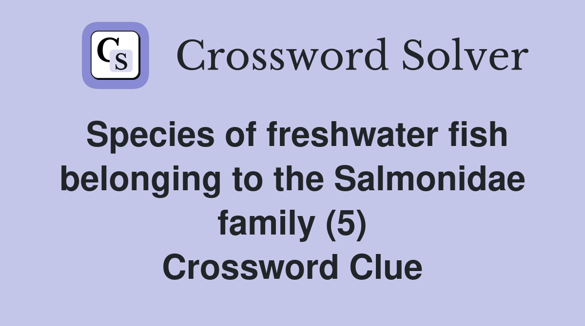 Species of freshwater fish belonging to the Salmonidae family (5) Crossword Clue