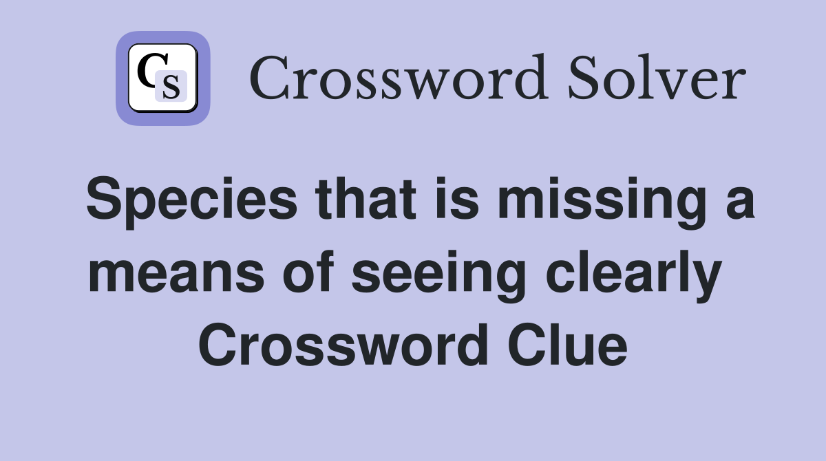 Species that is missing a means of seeing clearly  Crossword Clue