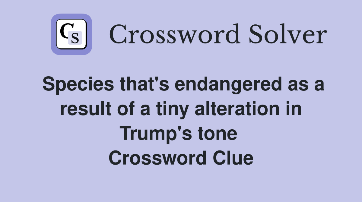 Species that's endangered as a result of a tiny alteration in Trump's tone  Crossword Clue
