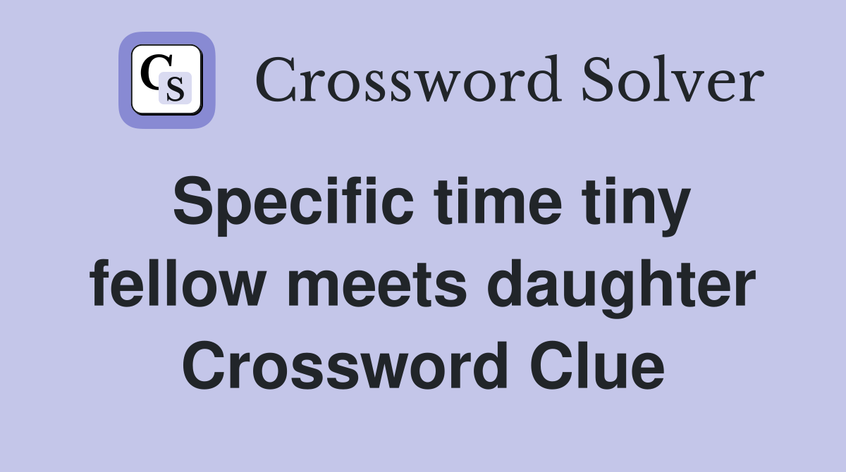 Specific time tiny fellow meets daughter Crossword Clue