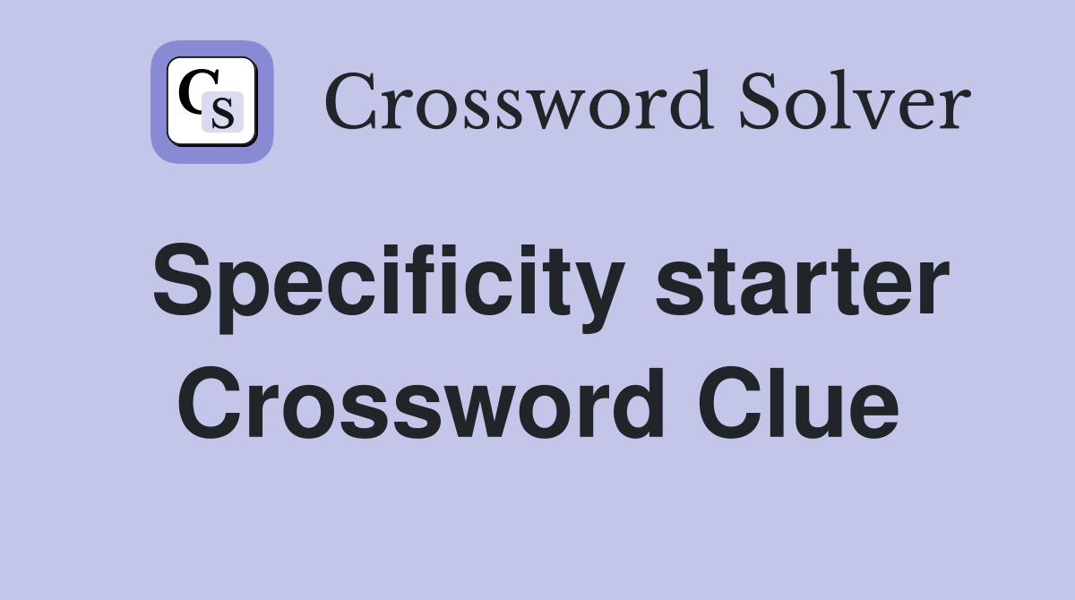 Specificity starter Crossword Clue