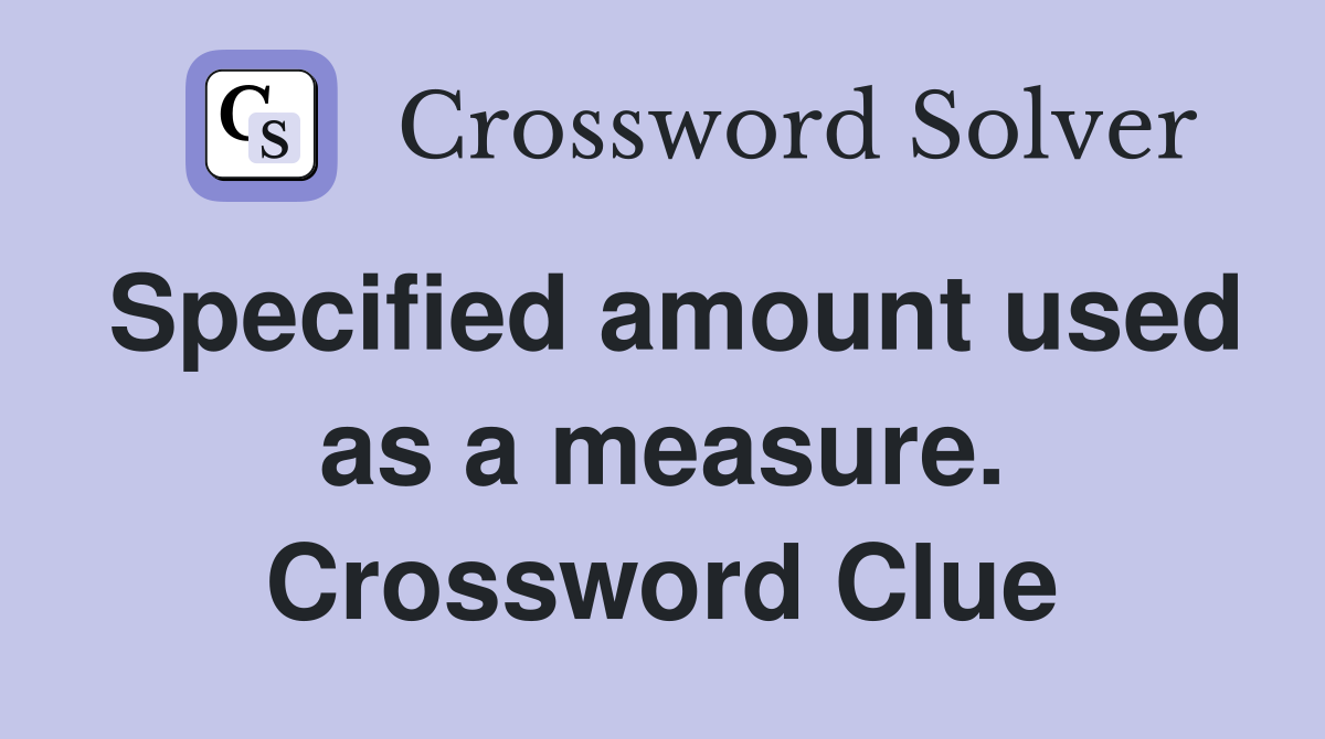Specified amount used as a measure. Crossword Clue