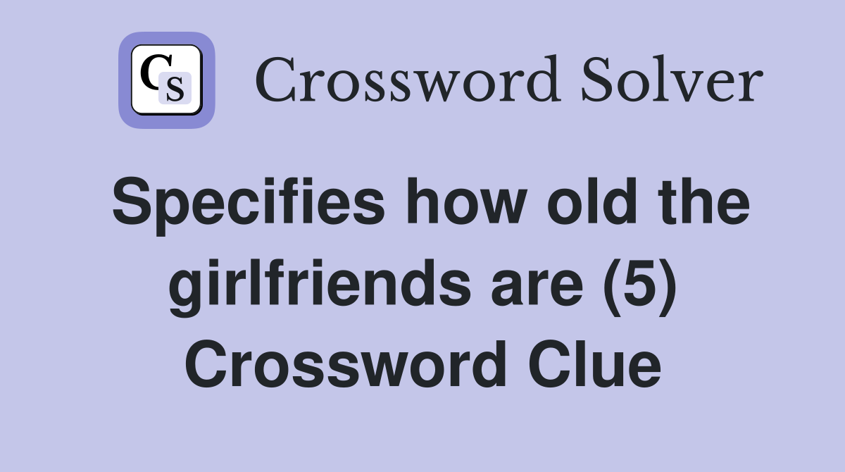 Specifies how old the girlfriends are (5) Crossword Clue