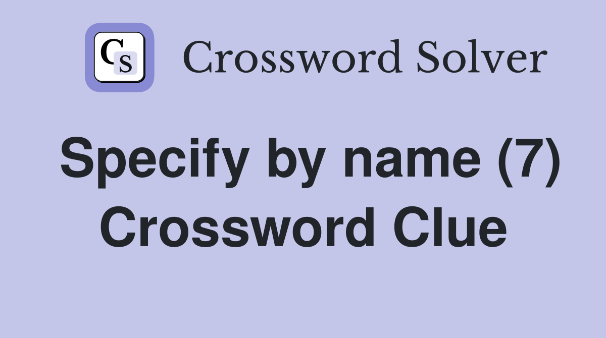 Specify by name (7) Crossword Clue