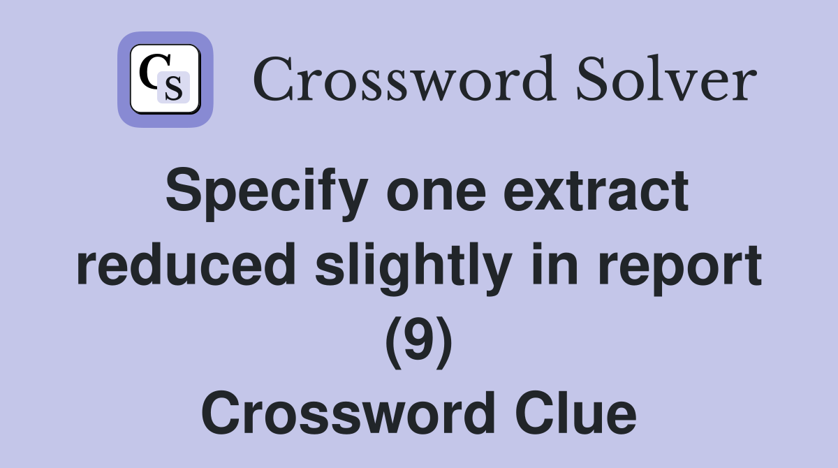 Specify one extract reduced slightly in report (9) Crossword Clue