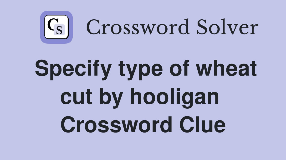 Specify type of wheat cut by hooligan  Crossword Clue