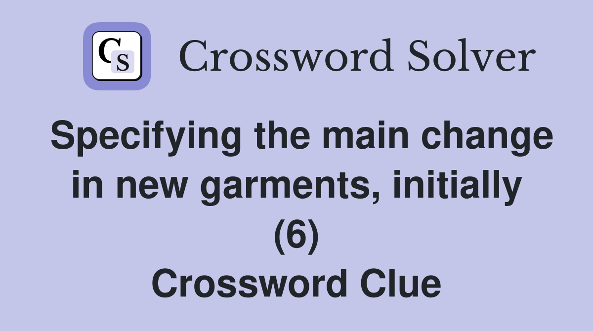 Specifying the main change in new garments, initially (6) Crossword Clue