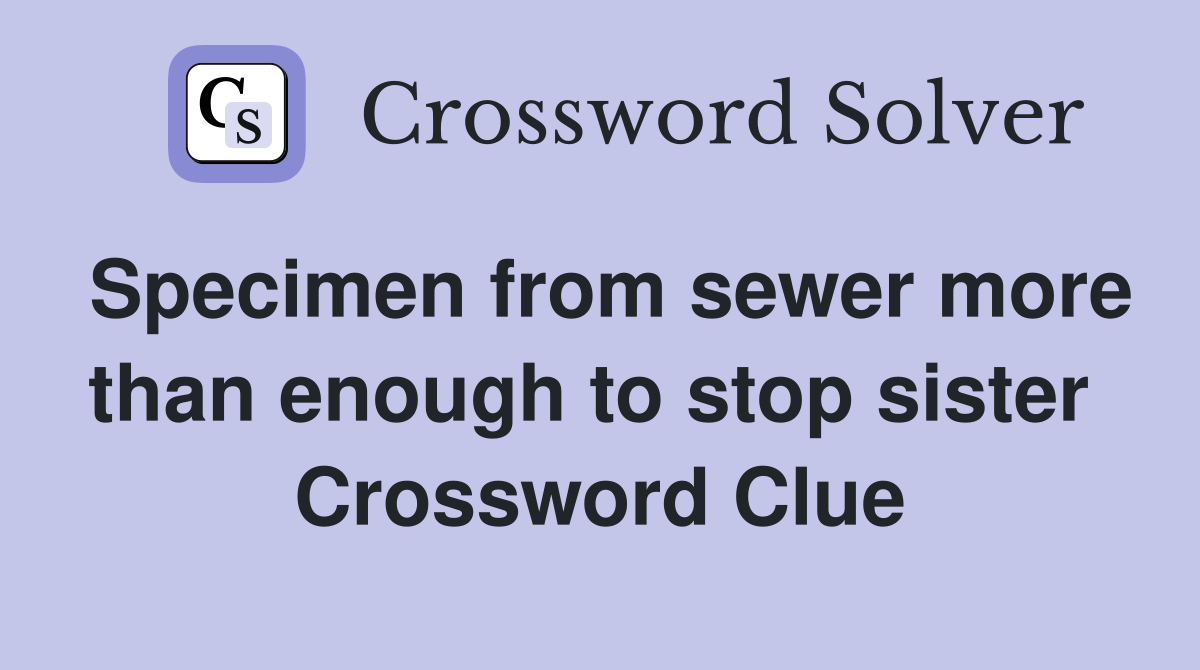 Specimen from sewer more than enough to stop sister  Crossword Clue