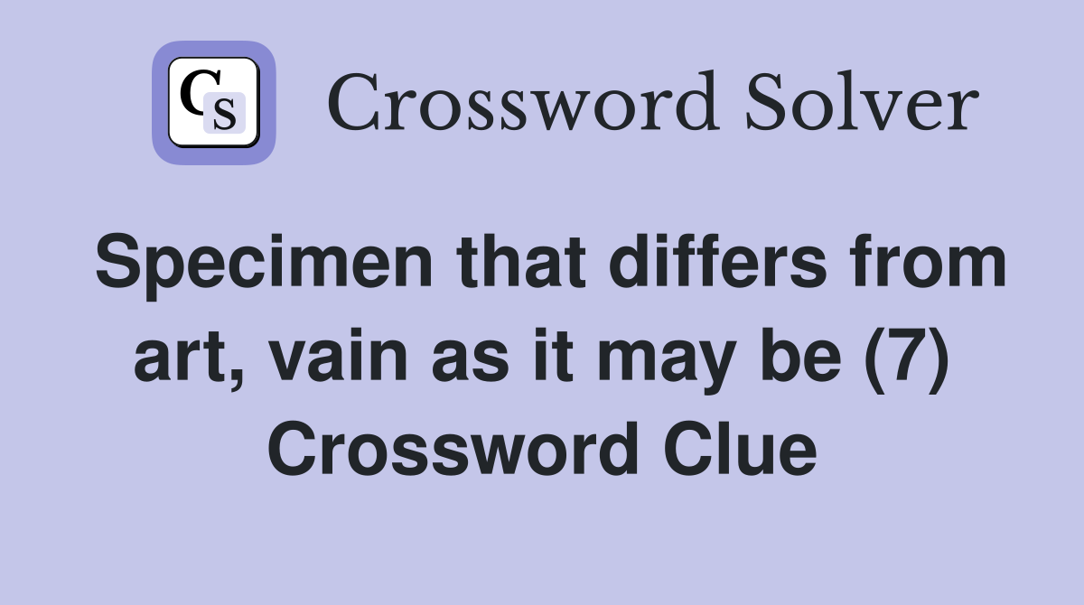 Specimen that differs from art, vain as it may be (7) Crossword Clue