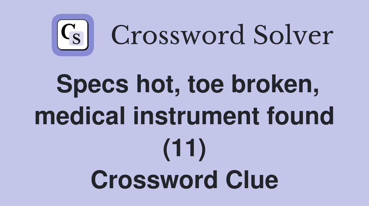 Specs hot, toe broken, medical instrument found (11) Crossword Clue