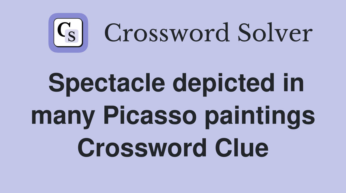 Spectacle depicted in many Picasso paintings Crossword Clue