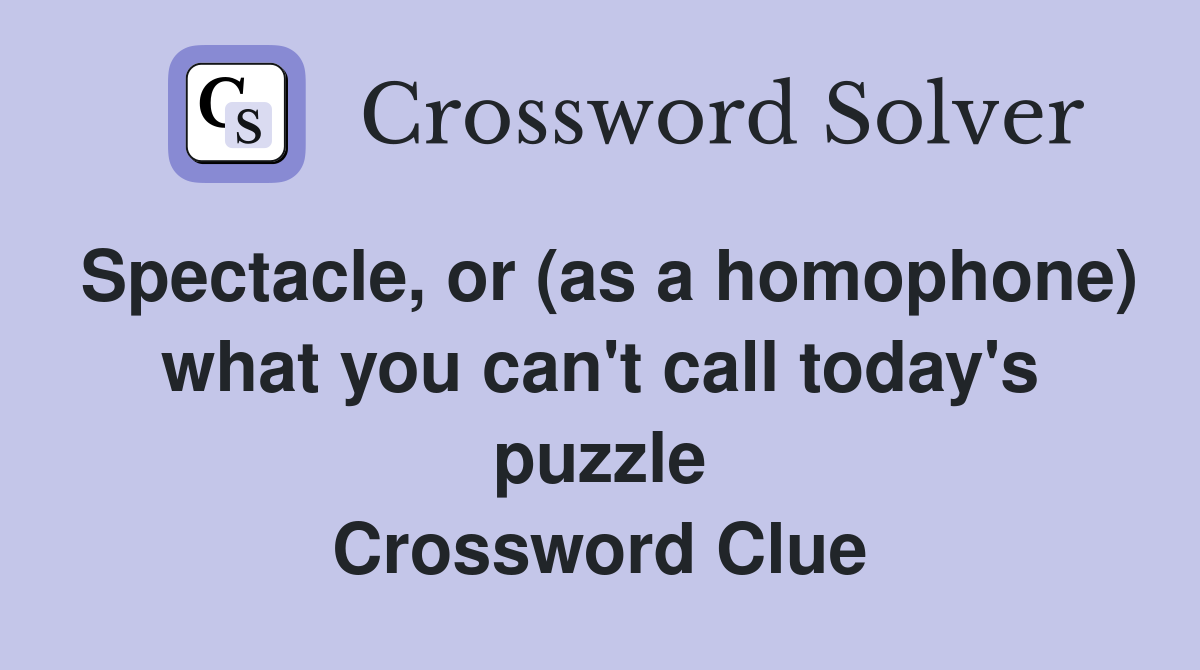 Spectacle, or (as a homophone) what you can't call today's puzzle Crossword Clue