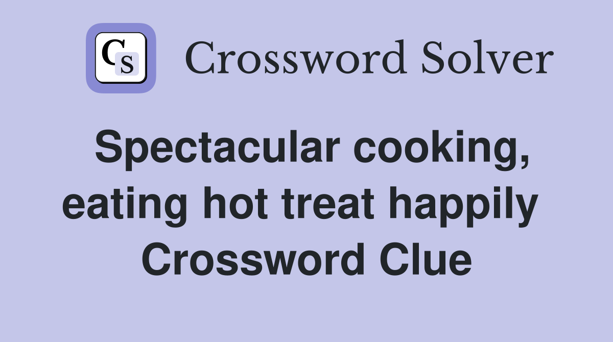 Spectacular cooking, eating hot treat happily  Crossword Clue