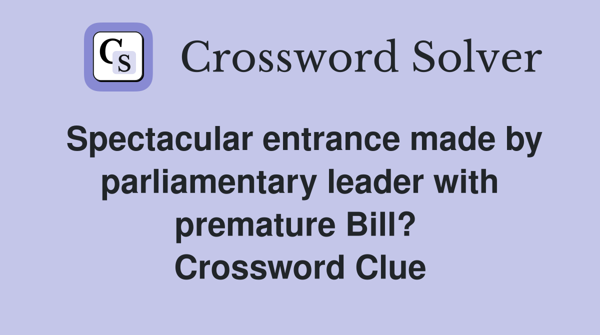 Spectacular entrance made by parliamentary leader with premature Bill?  Crossword Clue