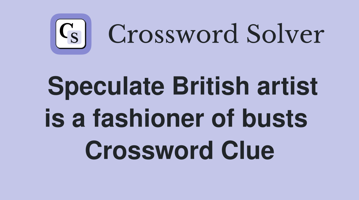 Speculate British artist is a fashioner of busts  Crossword Clue