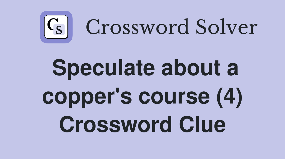 Speculate about a copper's course (4) Crossword Clue