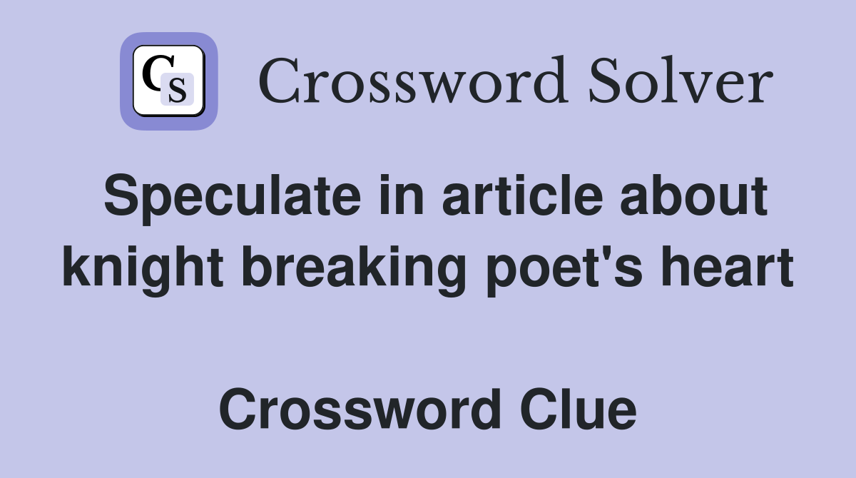 Speculate in article about knight breaking poet's heart  Crossword Clue