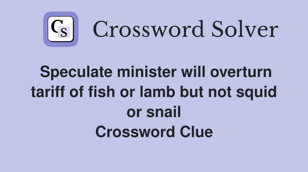 Speculate minister will overturn tariff of fish or lamb but not squid or snail Crossword Clue