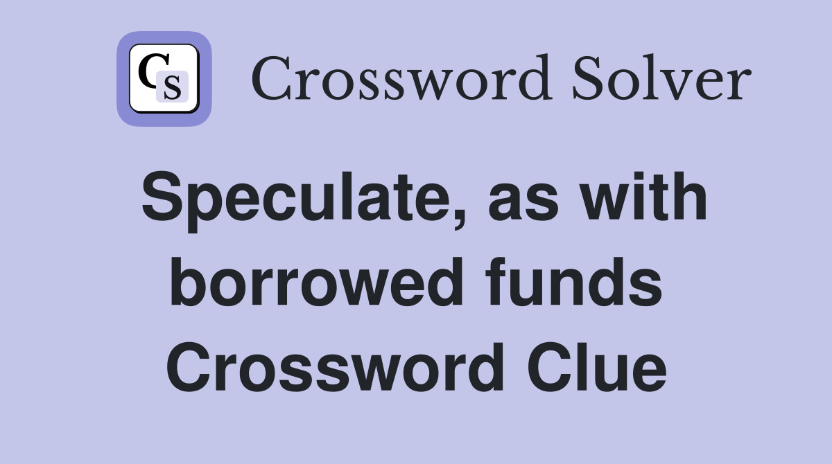 Speculate, as with borrowed funds Crossword Clue