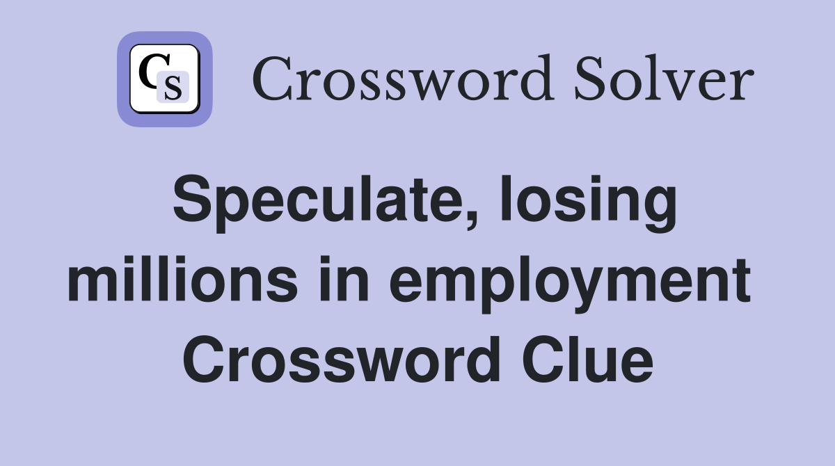 Speculate, losing millions in employment  Crossword Clue