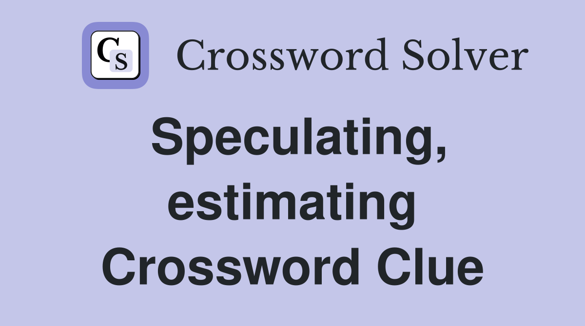 Speculating, estimating Crossword Clue