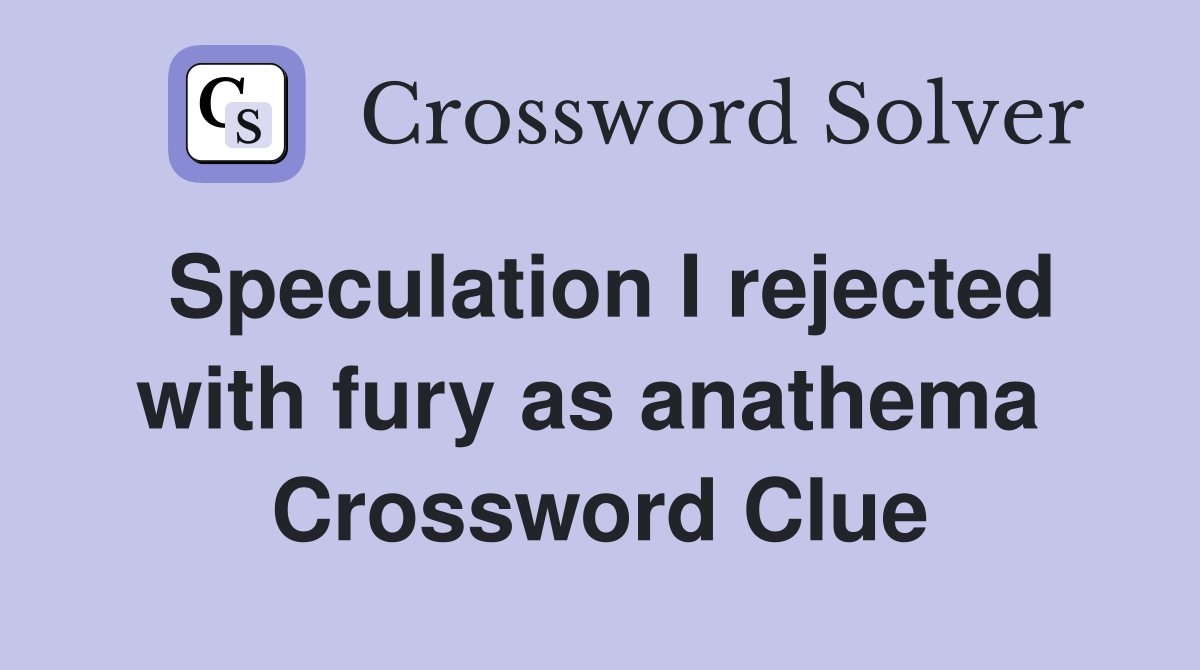 Speculation I rejected with fury as anathema  Crossword Clue